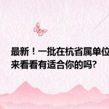 最新!一批在杭省属单位招聘,来看看有适合你的吗?