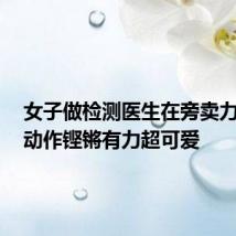 女子做检测医生在旁卖力打气:动作铿锵有力超可爱