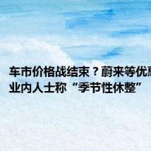 车市价格战结束?蔚来等优惠退坡,业内人士称“季节性休整”