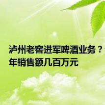泸州老窖进军啤酒业务?公司称年销售额几百万元