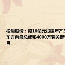松原股份:拟10亿元投建年产300万套汽车方向盘总成和4000万套关键零部件项目