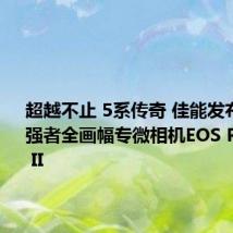 超越不止 5系传奇 佳能发布新一代强者全画幅专微相机EOS R5 Mark II