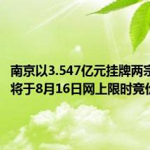 南京以3.547亿元挂牌两宗地块,将于8月16日网上限时竞价