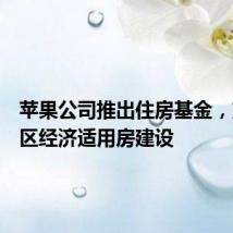 苹果公司推出住房基金,支持湾区经济适用房建设