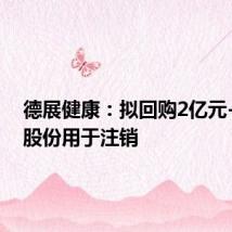 德展健康:拟回购2亿元-3亿元股份用于注销