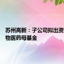 苏州高新:子公司拟出资设立生物医药母基金