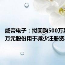 威帝电子:拟回购500万至1000万元股份用于减少注册资本