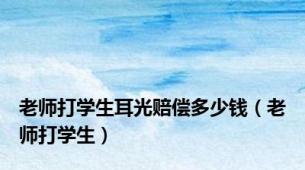 老师打学生耳光赔偿多少钱（老师打学生）
