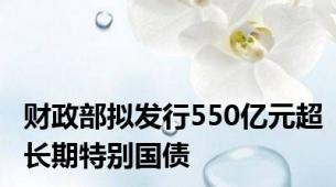财政部拟发行550亿元超长期特别国债