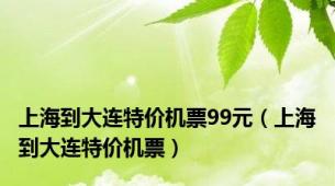 上海到大连特价机票99元（上海到大连特价机票）