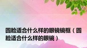 圆脸适合什么样的眼镜镜框（圆脸适合什么样的眼镜）