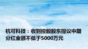 杭可科技：收到控股股东提议中期分红金额不低于5000万元