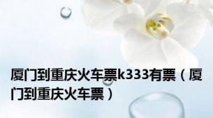厦门到重庆火车票k333有票（厦门到重庆火车票）