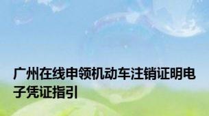 广州在线申领机动车注销证明电子凭证指引