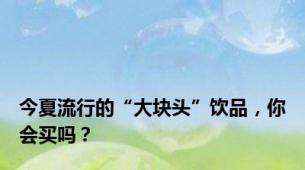 今夏流行的“大块头”饮品，你会买吗？