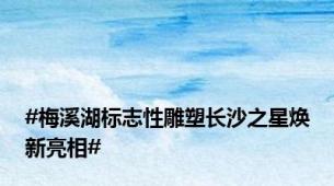 #梅溪湖标志性雕塑长沙之星焕新亮相#