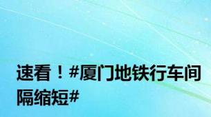 速看！#厦门地铁行车间隔缩短#