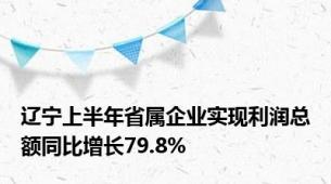 辽宁上半年省属企业实现利润总额同比增长79.8%