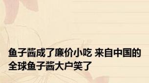 鱼子酱成了廉价小吃 来自中国的全球鱼子酱大户笑了