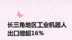 长三角地区工业机器人出口增超16%