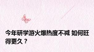 今年研学游火爆热度不减 如何旺得更久？