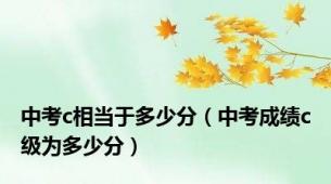 中考c相当于多少分（中考成绩c级为多少分）