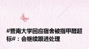 #暨南大学回应宿舍被指甲醛超标#：会继续跟进处理