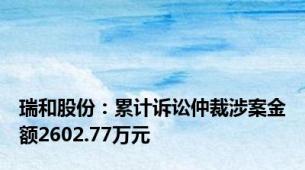 瑞和股份：累计诉讼仲裁涉案金额2602.77万元
