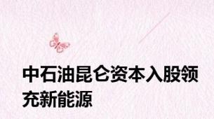 中石油昆仑资本入股领充新能源