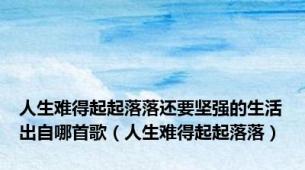 人生难得起起落落还要坚强的生活出自哪首歌（人生难得起起落落）