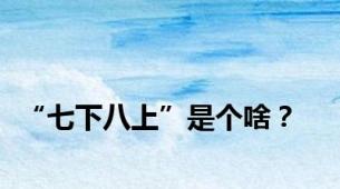 “七下八上”是个啥？