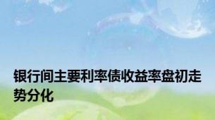 银行间主要利率债收益率盘初走势分化