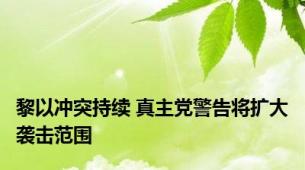 黎以冲突持续 真主党警告将扩大袭击范围