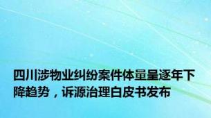 四川涉物业纠纷案件体量呈逐年下降趋势，诉源治理白皮书发布