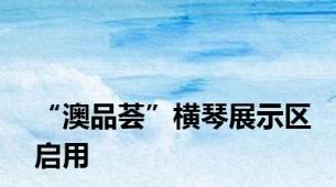 “澳品荟”横琴展示区启用