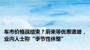 车市价格战结束？蔚来等优惠退坡，业内人士称“季节性休整”
