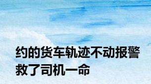 约的货车轨迹不动报警救了司机一命