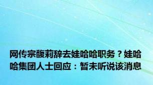 网传宗馥莉辞去娃哈哈职务？娃哈哈集团人士回应：暂未听说该消息