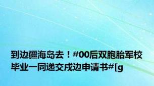 到边疆海岛去！#00后双胞胎军校毕业一同递交戍边申请书#[g