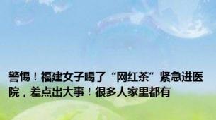 警惕！福建女子喝了“网红茶”紧急进医院，差点出大事！很多人家里都有