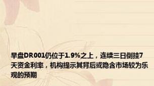 早盘DR001仍位于1.9%之上，连续三日倒挂7天资金利率，机构提示其背后或隐含市场较为乐观的预期
