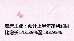 威唐工业：预计上半年净利润同比增长143.39%至183.95%
