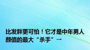 比发胖更可怕！它才是中年男人颜值的最大“杀手”→