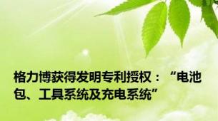 格力博获得发明专利授权：“电池包、工具系统及充电系统”