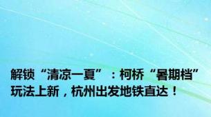 解锁“清凉一夏”：柯桥“暑期档”玩法上新，杭州出发地铁直达！