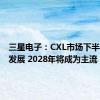 三星电子：CXL市场下半年蓬勃发展 2028年将成为主流