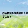 体质差怎么改善体质（体质太差怎么办）