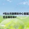 #包头市融媒体中心首届汽车博览会等你来#