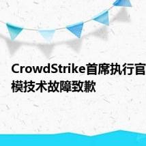 CrowdStrike首席执行官就大规模技术故障致歉