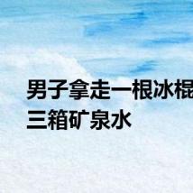 男子拿走一根冰棍放回三箱矿泉水